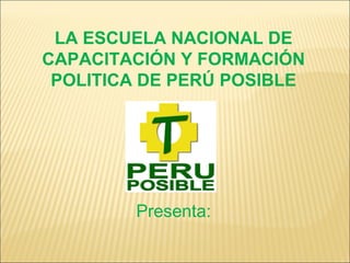 LA ESCUELA NACIONAL DE
CAPACITACIÓN Y FORMACIÓN
 POLITICA DE PERÚ POSIBLE




        Presenta:
 