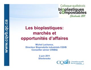 Les bioplastiques:
     marchés et
opportunités d’affaires
            Michel Lachance,
  Directeur Bioproduits industriels CQVB
        Conseiller sénior CRIBIQ

             2 juin 2011
             Sherbrooke
 