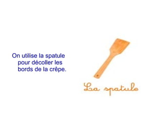 On utilise la spatule
pour décoller les
bords de la crêpe.
 