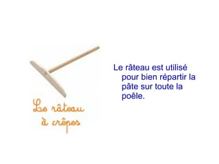 Le râteau est utilisé
pour bien répartir la
pâte sur toute la
poêle.
 