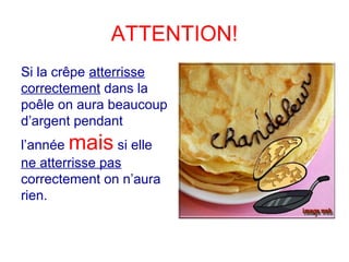 ATTENTION!
Si la crêpe atterrisse
correctement dans la
poêle on aura beaucoup
d’argent pendant
l’année mais si elle
ne atterrisse pas
correctement on n’aura
rien.
 