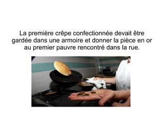 La première crêpe confectionnée devait être
gardée dans une armoire et donner la pièce en or
au premier pauvre rencontré dans la rue.
 
