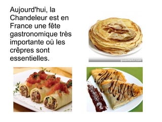 Aujourd'hui, la
Chandeleur est en
France une fête
gastronomique très
importante où les
crêpres sont
essentielles.
 