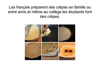 Les français préparent des crêpes en famille ou
entre amis et même au collège les étudiants font
des crêpes.
 