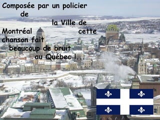 Composée par un policier
     de
             la Ville de
Montréal              cette
chanson fait
  beaucoup de bruit
         au Québec !...
 