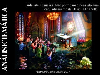 Tudo, até ao mais ínfimo pormenor é pensado num enquadramento de David LaChapelle.  “ Cathedral ”, série Deluge, 2007 ANÁLISE TEMÁTICA 