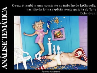 ANÁLISE TEMÁTICA O sexo é também uma constante no trabalho de LaChapelle, mas não da forma explicitamente gratuita de Terry Richardson. Pamela Anderson 