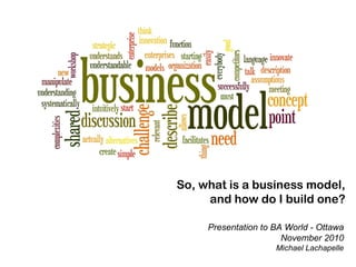 So, what is a business model,
and how do I build one?
Presentation to BA World - Ottawa
November 2010
Michael Lachapelle
 