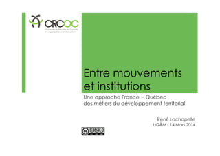 Entre mouvements
et institutions
Une approche France – Québec
des métiers du développement territorial
René Lachapelle
UQÀM - 14 Mars 2014
 