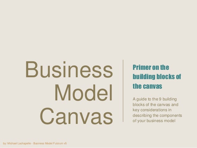 by: Michael Lachapelle - Business Model Fulcrum v5
Primer on the
building blocks of
the canvas
A guide to the 9 building
b...