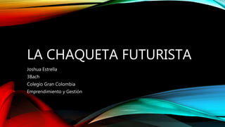 LA CHAQUETA FUTURISTA
Joshua Estrella
3Bach
Colegio Gran Colombia
Emprendimiento y Gestión
 