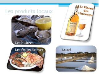 Les produits locaux
Le Pineau
Le Pineau
desdes
Charentes
Charentes
Les fruits de merLes fruits de mer Le selLe sel
Les huîtresLes huîtres
 