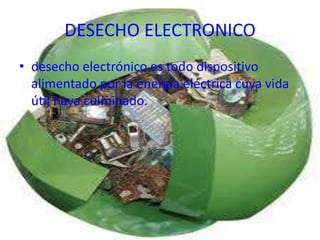 DESECHO ELECTRONICO
• desecho electrónico es todo dispositivo
  alimentado por la energía eléctrica cuya vida
  útil haya culminado.
 