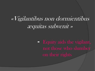 «Vigilantibus non dormientibus æquitas subvenit »			-  Equity aids the vigilant, 		   	    not those who slumber  	    on their rights