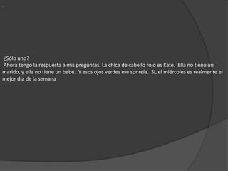 .  ¿Sólo uno?  Ahora tengo la respuesta a mis preguntas. La chica de cabello rojo es Kate.  Ella no tiene un marido, y ella no tiene un bebé.  Y esos ojos verdes me sonreía.  Sí, el miércoles es realmente el mejor día de la semana
