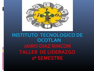 INSTITUTO TECNOLOGICO DE
OCOTLAN
JAIRO DIAZ RINCON
TALLER DE LIDERAZGO
2º SEMESTRE
 