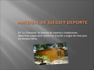 En “La Chimenea “se dispone de material e instalaciones
deportivas, juegos para realizar en el jardín y juegos de mesa para
los tiempos libres.
 