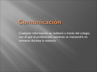 Cualquier información se realizará a través del colegio,
con el que el profesorado asistente se mantendrá en
contacto durante la estancia.
 