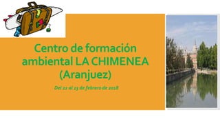 Centro de formación
ambiental LACHIMENEA
(Aranjuez)
Del 22 al 23 de febrero de 2018
 