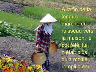 A la fin de la longue marche du ruisseau vers la maison, le pot fêlé, lui, n’était plus qu’à moitié rempli d’eau. 