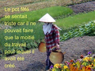 Le pot fêlé se sentait triste car il ne pouvait faire que la moitié du travail pour lequel il avait été créé. 