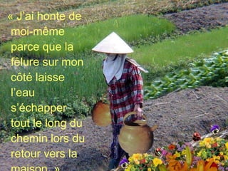 « J’ai honte de moi-même parce que la fêlure sur mon côté laisse l’eau s’échapper tout le long du chemin lors du retour vers la maison. » 