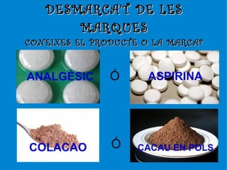 DESMARCA'T DE LES
       MARQUES
CONEIXES EL PRODUC TE O LA MARCA?


ANALGÈSIC      Ó      ASPIRINA




COLACAO        Ó    CACAU EN POLS
 