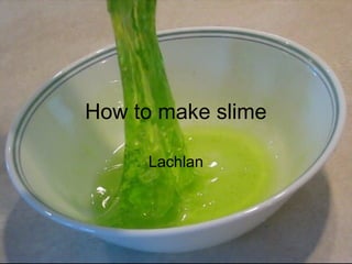 How to make slime
Lachlan
 