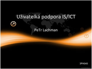 Uživatelká podpora IS/ICT PeTr Lachman 3PA545 