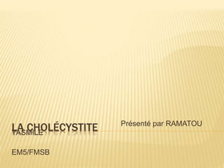 LA CHOLÉCYSTITE Présenté par RAMATOU
YASMILE
EM5/FMSB
 