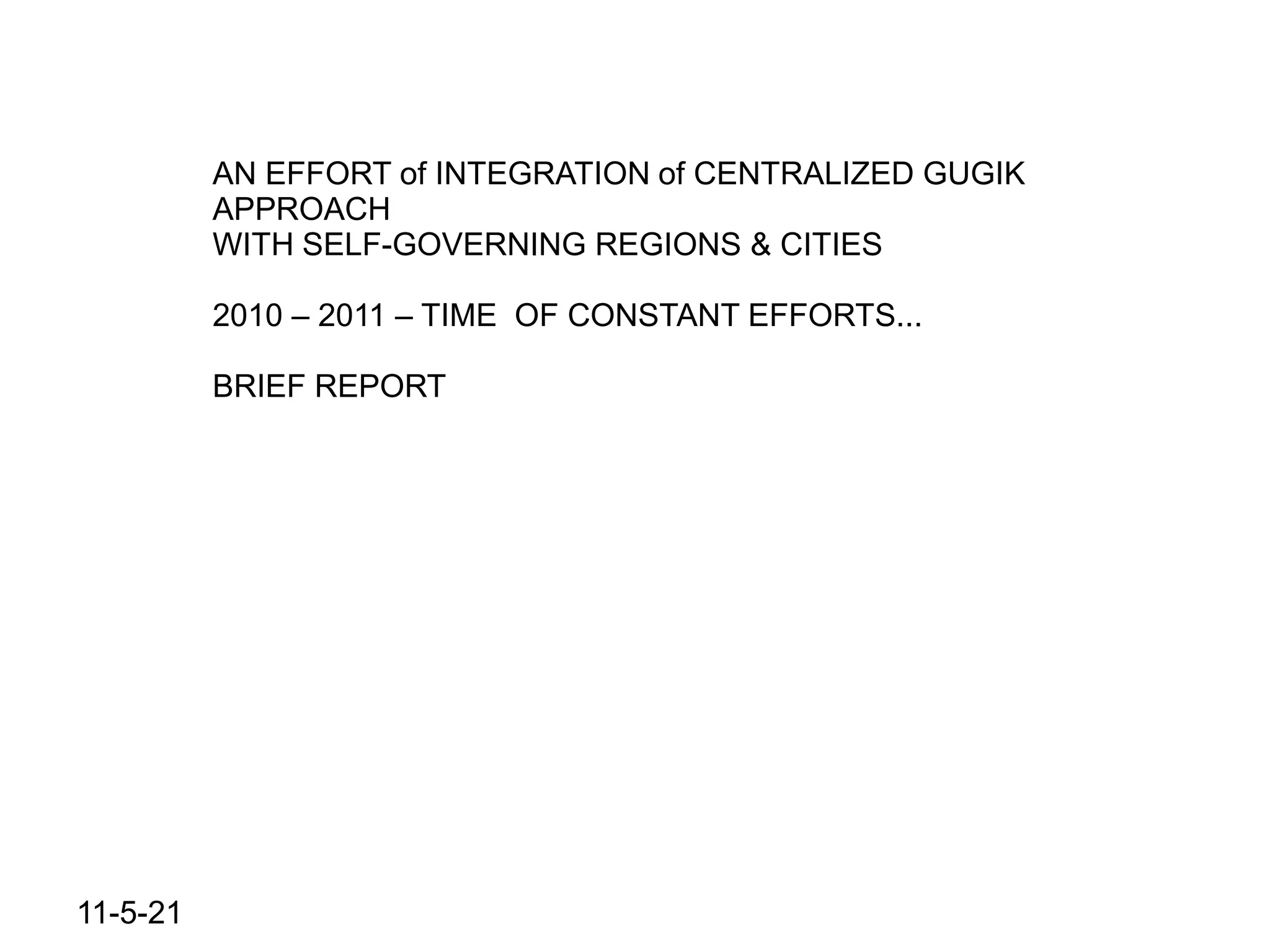 AN EFFORT of INTEGRATION of CENTRALIZED GUGIK
          APPROACH
          WITH SELF-GOVERNING REGIONS & CITIES

          2010 – 2011 – TIME OF CONSTANT EFFORTS...

          BRIEF REPORT




11-5-21
 