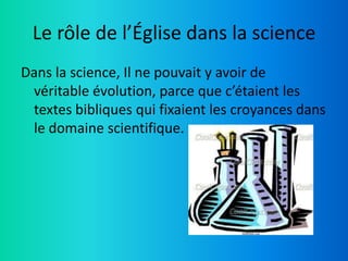 Le rôle de l’Église dans la science
Dans la science, Il ne pouvait y avoir de
 véritable évolution, parce que c’étaient les
 textes bibliques qui fixaient les croyances dans
 le domaine scientifique.
 
