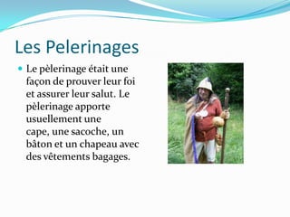 Les Pelerinages
 Le pèlerinage était une
 façon de prouver leur foi
 et assurer leur salut. Le
 pèlerinage apporte
 usuellement une
 cape, une sacoche, un
 bâton et un chapeau avec
 des vêtements bagages.
 