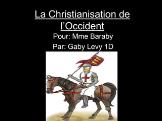 La Christianisation de
     l’Occident
    Pour: Mme Baraby
    Par: Gaby Levy 1D
 