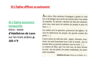II) L’Eglise diffuse sa puissance



A) L’Eglise puissance
temporelle
Intro : texte
d’Adalbéron de Laon
sur les trois ordres p.
105 n°4
 