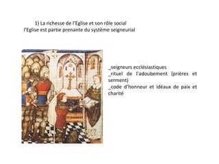 1) La richesse de l’Eglise et son rôle social
l’Eglise est partie prenante du système seigneurial




                                      _seigneurs ecclésiastiques
                                      _rituel de l’adoubement (prières et
                                      serment)
                                      _code d’honneur et idéaux de paix et
                                      charité
 