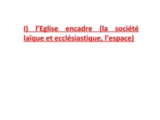 I) l’Eglise encadre (la société
laïque et ecclésiastique, l’espace)
 