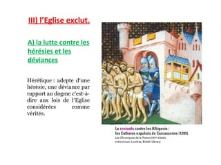 III) l’Eglise exclut.

A) la lutte contre les
hérésies et les
déviances

Hérétique : adepte d’une
hérésie, une déviance par
rapport au dogme c’est-à-
dire aux lois de l’Eglise
considérées       comme
vérités.
 
