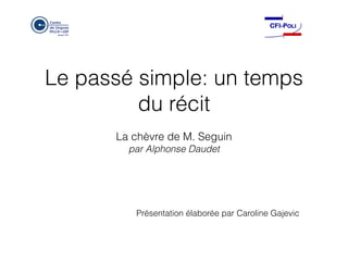 Le passé simple: un temps
du récit
La chèvre de M. Seguin
par Alphonse Daudet
Présentation élaborée par Caroline Gajevic
 
