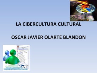 LA CIBERCULTURA CULTURAL OSCAR JAVIER OLARTE BLANDON 