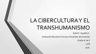 LA CIBERCULTURAY EL
TRANSHUMANISMO
Isabel C. Agudelo C.
Institución Educativa Francisco Fernández de Contreras
Ocaña-N. de S
10°B
2016.
 