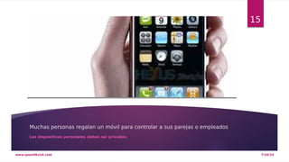 Muchas personas regalan un móvil para controlar a sus parejas o empleados 
Los dispositivos personales deben ser privados. 
15 
www.quantika14.com 7/10/14 
 