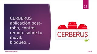 CERBERUS 
aplicación post-robo, 
control 
remoto sobre tu 
móvil, 
bloqueo… 
23 
www.quantika14.com 7/10/14 
 