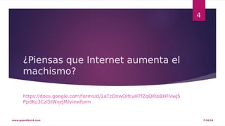 ¿Piensas que Internet aumenta el 
machismo? 
https://docs.google.com/forms/d/1aTzOnwOIfsvHTfZqQKIoBHFVwJ5 
PpdKu3Czl5IWxeJM/viewform 
4 
www.quantika14.com 7/10/14 
 