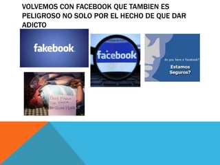 VOLVEMOS CON FACEBOOK QUE TAMBIEN ES
PELIGROSO NO SOLO POR EL HECHO DE QUE DAR
ADICTO