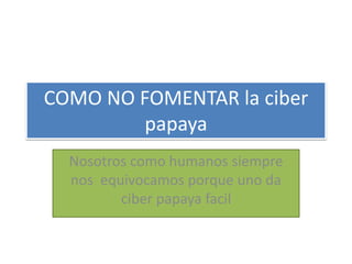 COMO NO FOMENTAR la ciber
papaya
Nosotros como humanos siempre
nos equivocamos porque uno da
ciber papaya facil
 
