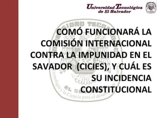 COMÓ FUNCIONARÁ LA
COMISIÓN INTERNACIONAL
CONTRA LA IMPUNIDAD EN EL
SAVADOR (CICIES), Y CUÁL ES
SU INCIDENCIA
CONSTITUCIONAL
1
 