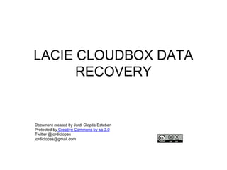 LACIE CLOUDBOX DATA
RECOVERY

Document created by Jordi Clopés Esteban
Protected by Creative Commons by-sa 3.0
Twitter @jordiclopes
jordiclopes@gmail.com

 