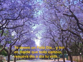 Te deseo un Feliz Día... y ten
en mente que todo cambio,
renueva día a día tu vida...
 