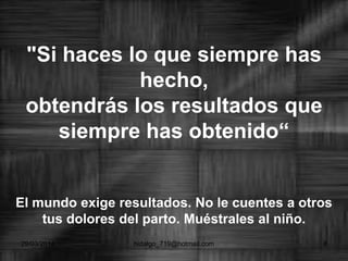"Si haces lo que siempre has
hecho,
obtendrás los resultados que
siempre has obtenido“
El mundo exige resultados. No le cuentes a otros
tus dolores del parto. Muéstrales al niño.
29/03/2014 hidalgo_719@hotmail.com 8
 